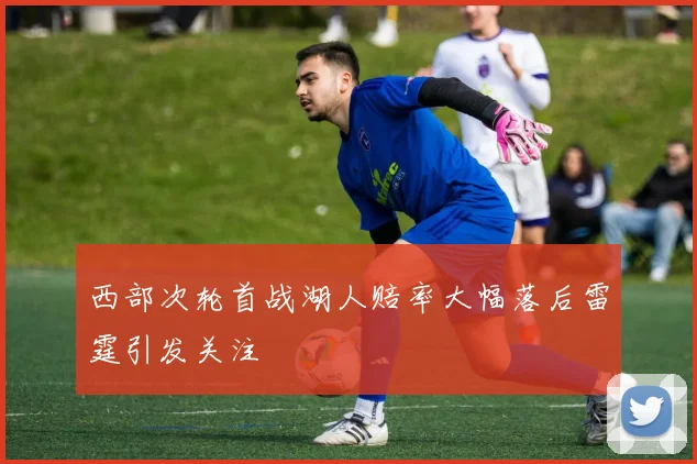 西部次轮首战湖人赔率大幅落后雷霆引发关注