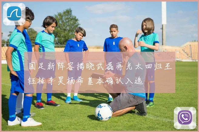 国足新阵容揭晓武磊蒋光太回归王钰栋李昊杨希基本确认入选