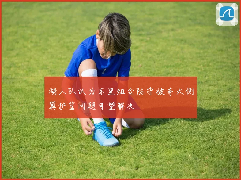 湖人队认为东里组合防守被夸大侧翼护筐问题可望解决