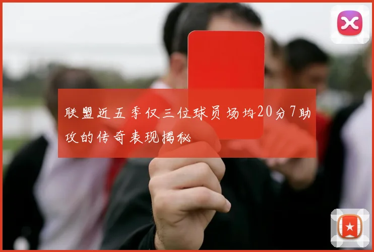 联盟近五季仅三位球员场均20分7助攻的传奇表现揭秘