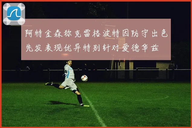 阿特金森称克雷格波特因防守出色先发表现优异特别针对爱德华兹