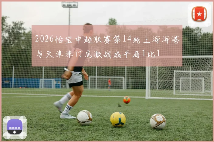 2026怡宝中超联赛第14轮上海海港与天津津门虎激战成平局1比1