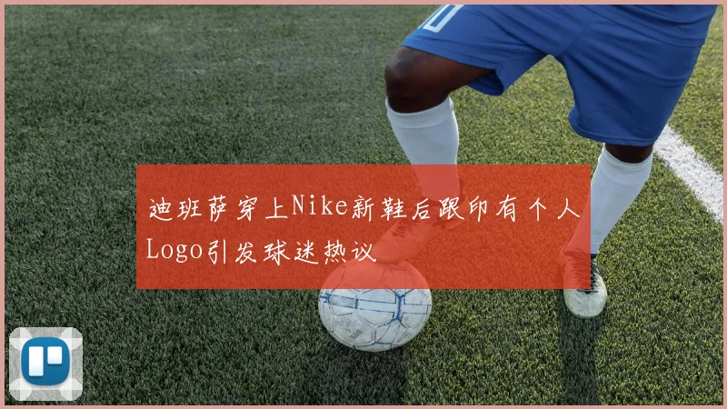 迪班萨穿上Nike新鞋后跟印有个人Logo引发球迷热议