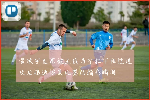 黄政宇直塞被主裁马宁拦下阻挡进攻后迅速恢复比赛的精彩瞬间