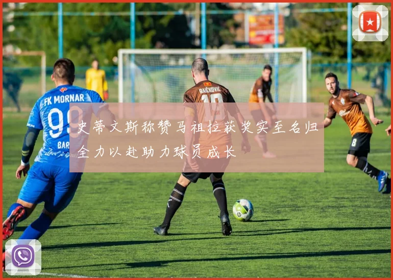 史蒂文斯称赞马祖拉获奖实至名归全力以赴助力球员成长