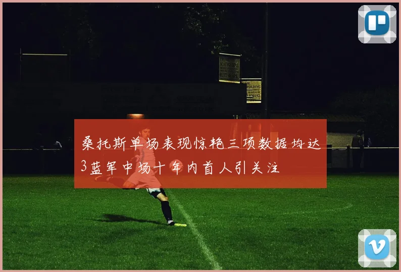 桑托斯单场表现惊艳三项数据均达3蓝军中场十年内首人引关注