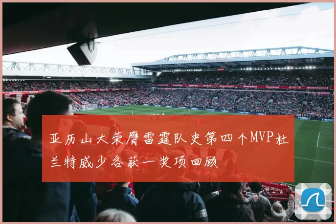 亚历山大荣膺雷霆队史第四个MVP杜兰特威少各获一奖项回顾