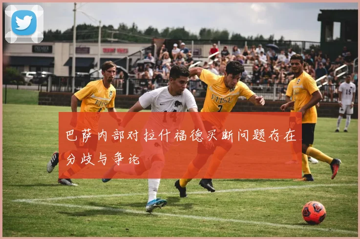 巴萨内部对拉什福德买断问题存在分歧与争论