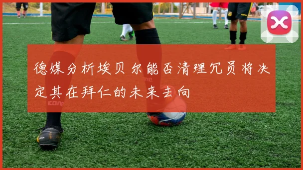 德媒分析埃贝尔能否清理冗员将决定其在拜仁的未来去向