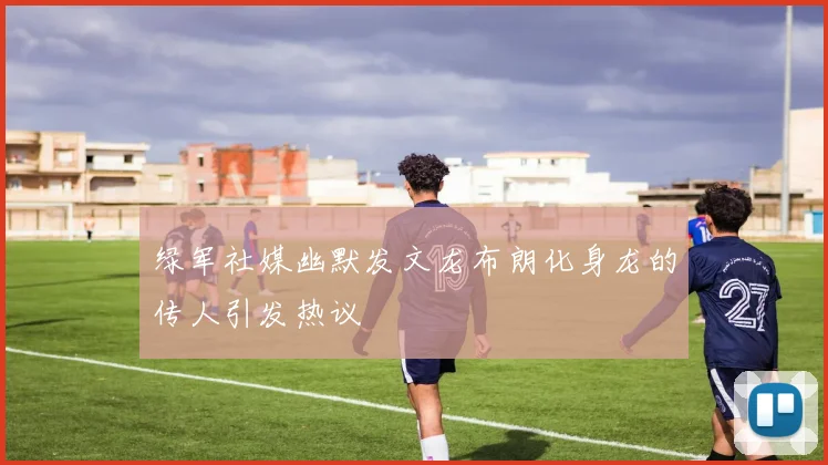 绿军社媒幽默发文龙布朗化身龙的传人引发热议