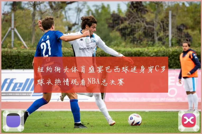 纽约街头体育盛宴巴西球迷身穿C罗球衣热情观看NBA总决赛