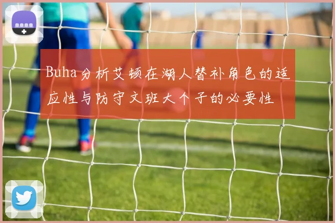 Buha分析艾顿在湖人替补角色的适应性与防守文班大个子的必要性