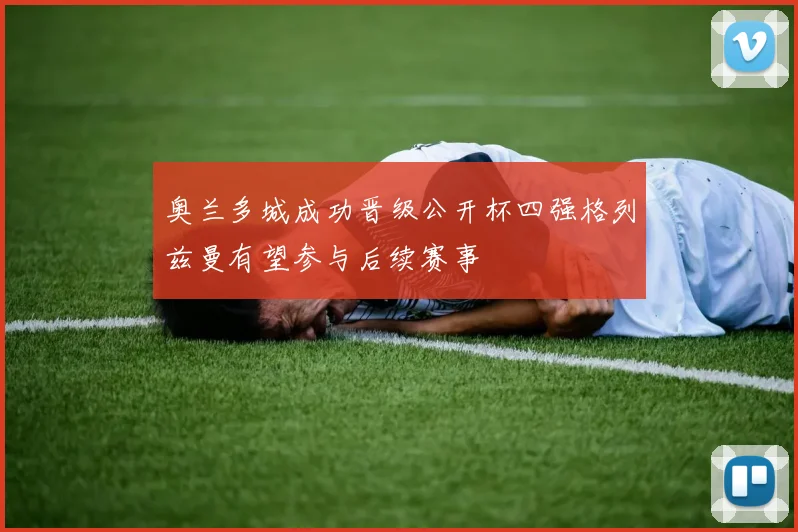 奥兰多城成功晋级公开杯四强格列兹曼有望参与后续赛事