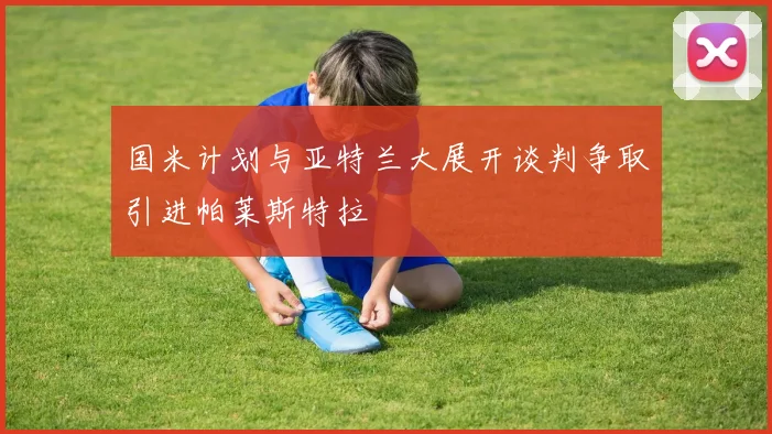 国米计划与亚特兰大展开谈判争取引进帕莱斯特拉