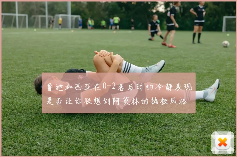 鲁迪加西亚在0-2落后时的冷静表现是否让你联想到阿莫林的执教风格