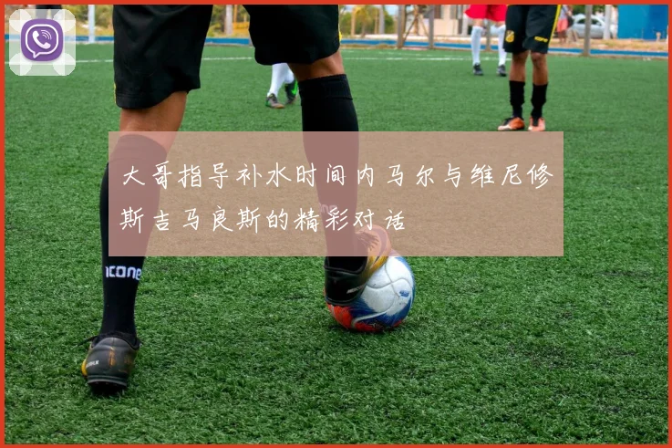 大哥指导补水时间内马尔与维尼修斯吉马良斯的精彩对话